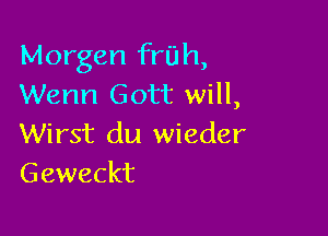 Morgen fruh,
Wenn Gott will,

Wirst du wieder
Geweckt