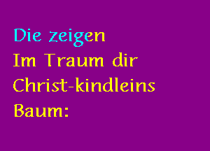 Die zeigen
Im Traum dir

Christ-kindleins
Baumz