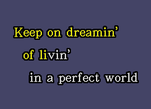 Keep on dreamif

of livin

in a perfect world
