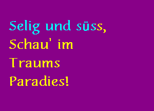 Selig und SUSS,
Schau' im

Traums
Paradies!