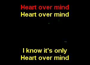 Heart over mind
Heart over mind

I know it's only
Heart over mind