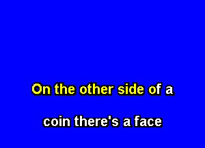 0n the other side of a

coin there's a face