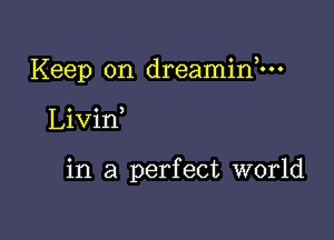 Keep on dreaminhn

Livin

in a perfect world