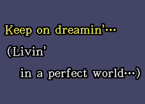 Keep on dreaminnn

( Livin

in a perfect world)