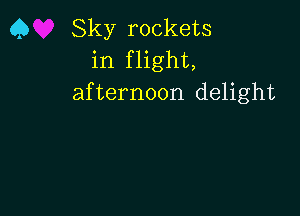 Q Sky rockets
in flight,
afternoon delight