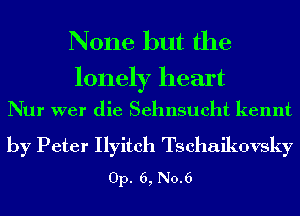 None but the

lonely heart
Nur wer die Sehnsueht kennt

by Peter Ilyitch Tschaikovsky
Op. 6, No.6