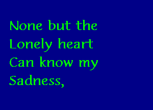 None but the
Lonely heart

Can know my
Sadness,