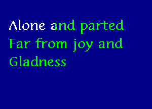 Alone and parted
Far from joy and

Gladness