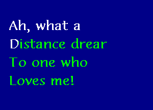 Ah, what a
Distance drear

To one who
Loves me!