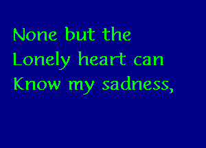 None but the
Lonely heart can

Know my sadness,