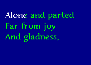 Alone and parted
Far from joy

And gladness,