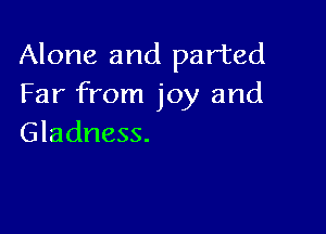 Alone and parted
Far from joy and

Gladness.