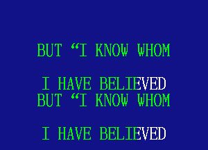 BUT 1 KNOW WHOM

I HAVE BELIEVED
BUT I KNOW WHOM

I HAVE BELIEVED l