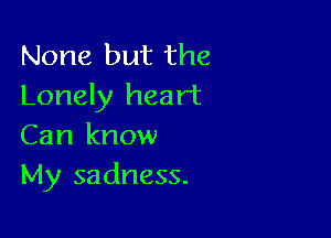 None but the
Lonely heart

Can know
My sadness.