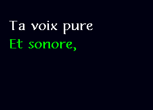 Ta voix pure
Et sonore,