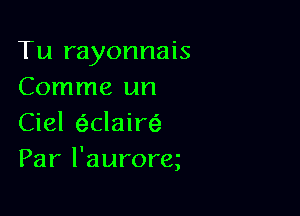 Tu rayonnais
Comme un

Ciel eiclaire'
Par l'aurorq