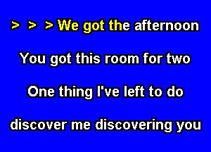 We got the afternoon
You got this room for two
One thing I've left to do

discover me discovering you