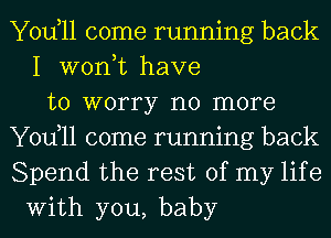 Yodll come running back
I won,t have
to worry no more
Yodll come running back
Spend the rest of my life
With you, baby