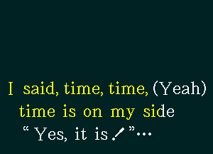 I said, time, time, (Yeah)
time is on my side
Yes, it is f ,5