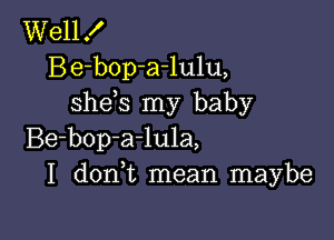 Well X
Be-bop-arlulu,
shds my baby

Be-bop-a-lula,
I donWL mean maybe