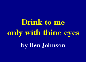 Drink to me
only With thine eyes

by Ben Johnson