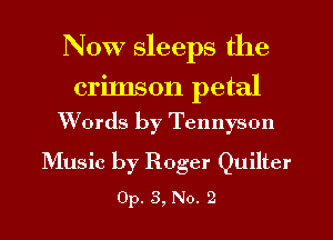 NOW sleeps the

crimson petal
Words by Tennyson

Music by Roger Quilter
Op. 3, No. 2