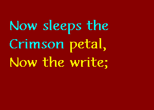 Now sleeps the
Crimson petal,

Now the write