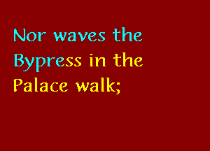 Nor waves the
Bypress in the

Palace walk