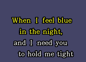 When I feel blue
in the night,

and I need you
to hold me tight
