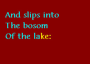 And slips into
The bosom

Of the lakez
