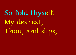 50 fold thyself,
My dearest,

Thou, and slips,