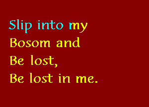 Slip into my
Bosom and

Be lost,
Be lost in me.