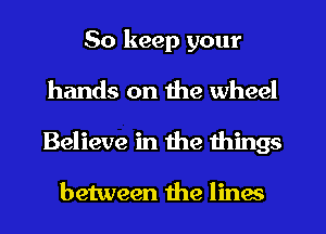 So keep your
hands on the wheel
Believe in the things

between the lines