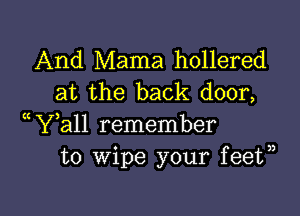 And Mama hollered
at the back door,

(WWall remember
to wipe your feet,)