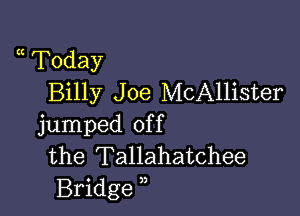 a Today
Billy J oe McAllister

jumped of f
the Tallahatchee
Bridge ,