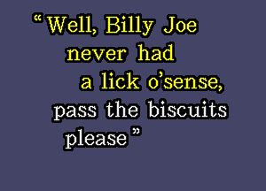 WVell, Billy Joe
never had
a lick dsense,

pass the biscuits
please ,,