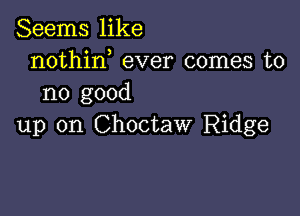 Seems like
nothin ever comes to
no good

up on Choctaw Ridge