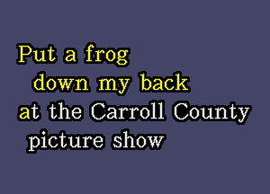 Put a frog
down my back

at the Carroll County
picture show