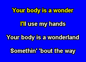 Your body is a wonder

I'll use my hands

Your body is a wonderland

Somethin' 'bout the way