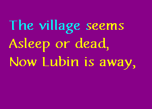The village seems
Asleep or dead,

Now Lubin is away,