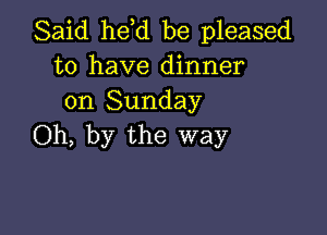 Said he,d be pleased
to have dinner
on Sunday

Oh, by the way