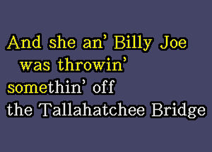 And she an Billy Joe
was throwin

somethirf off
the Tallahatchee Bridge