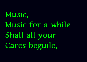 Music,
Music for a while

Shall all your
Cares beguile,