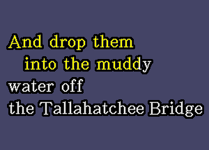 And drop them
into the muddy

water of f
the Tallahatchee Bridge