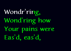 Wondr'ring,
Wond'ring how

Your pains were
Eas'd, eas'd,