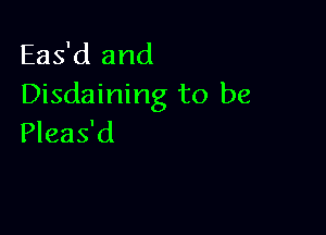 Eas'd and
Disdaining to be

Pleas'd