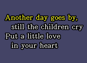 Another day goes by,
still the children cry

Put a little love
in your heart