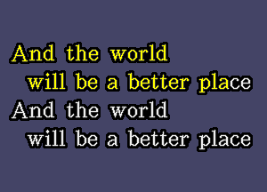 And the world
Will be a better place

And the world
Will be a better place