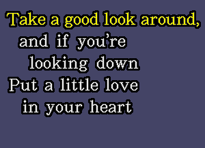 Take a good look around,
and if you re
looking down

Put a little love
in your heart