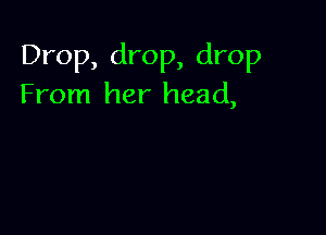 Drop, drop, drop
From her head,